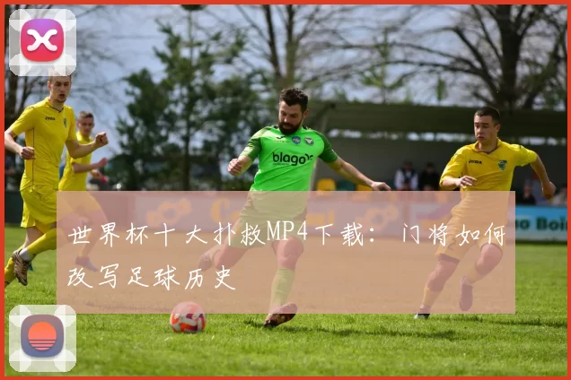 世界杯十大扑救MP4下载:门将如何改写足球历史