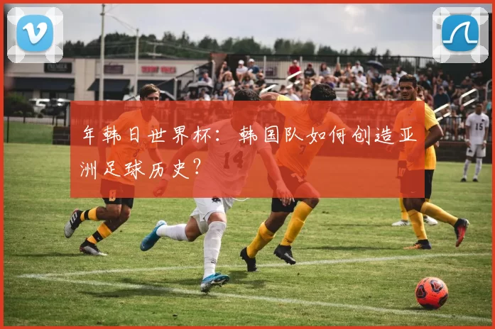 年韩日世界杯:韩国队如何创造亚洲足球历史?