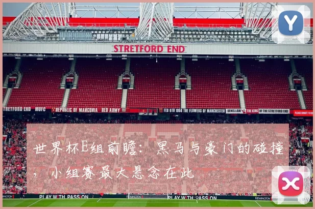 世界杯E组前瞻:黑马与豪门的碰撞,小组赛最大悬念在此