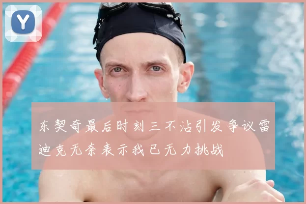 东契奇最后时刻三不沾引发争议雷迪克无奈表示我已无力挑战