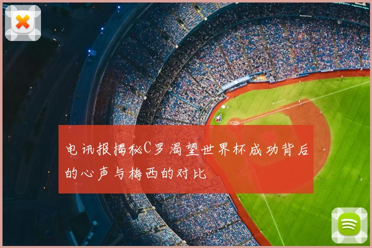电讯报揭秘C罗渴望世界杯成功背后的心声与梅西的对比