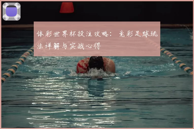 体彩世界杯投注攻略:竞彩足球玩法详解与实战心得