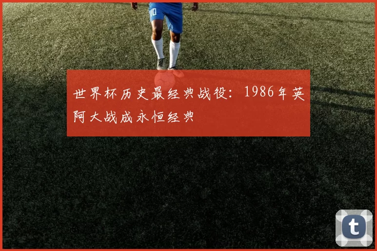 世界杯历史最经典战役:1986年英阿大战成永恒经典
