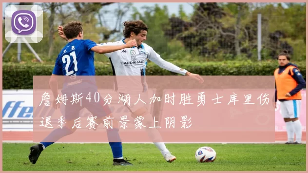 詹姆斯40分湖人加时胜勇士库里伤退季后赛前景蒙上阴影