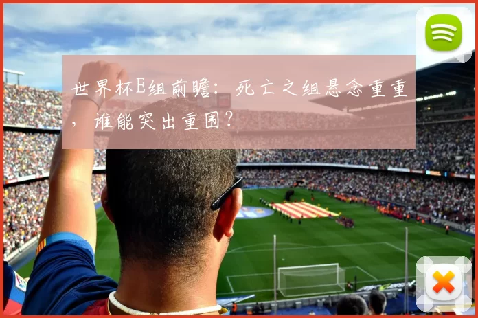 世界杯E组前瞻:死亡之组悬念重重,谁能突出重围?