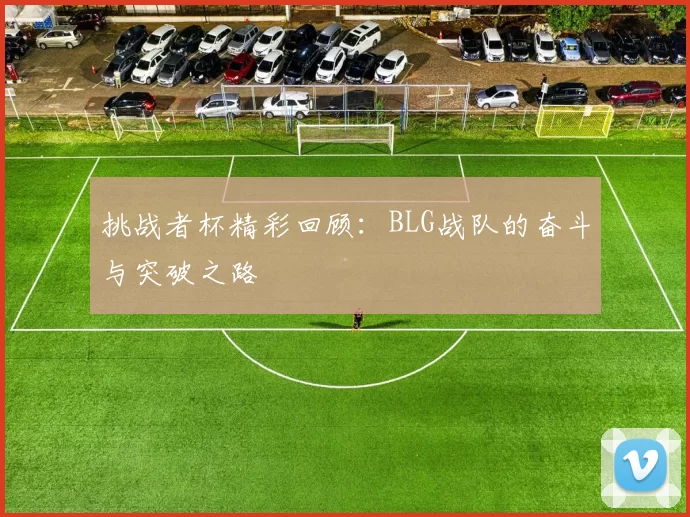 挑战者杯精彩回顾:BLG战队的奋斗与突破之路
