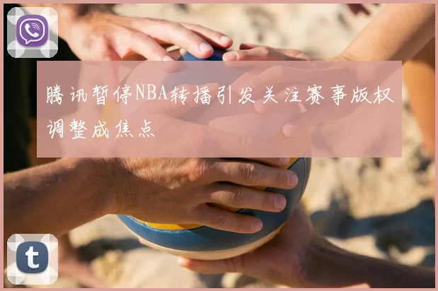 腾讯暂停NBA转播引发关注赛事版权调整成焦点