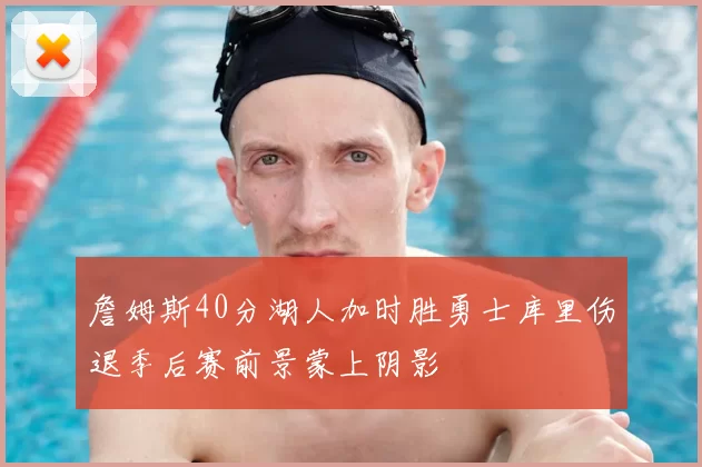 詹姆斯40分湖人加时胜勇士库里伤退季后赛前景蒙上阴影