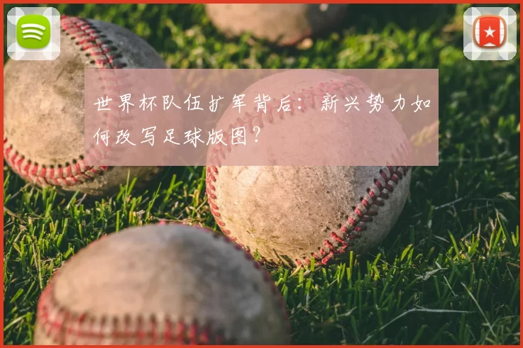 世界杯队伍扩军背后:新兴势力如何改写足球版图?