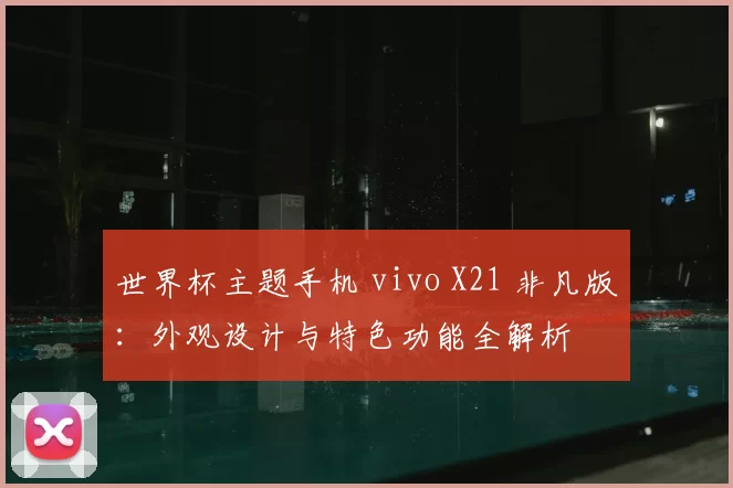 世界杯主题手机 vivo X21 非凡版:外观设计与特色功能全解析