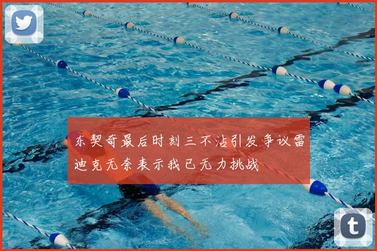 东契奇最后时刻三不沾引发争议雷迪克无奈表示我已无力挑战