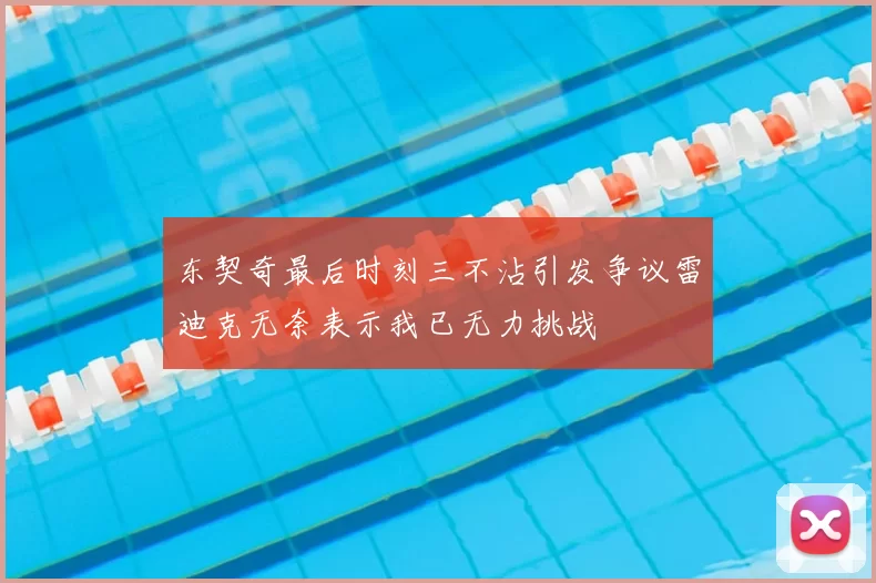 东契奇最后时刻三不沾引发争议雷迪克无奈表示我已无力挑战